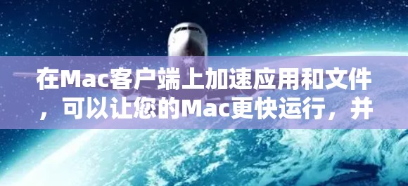 在Mac客户端上加速应用和文件，可以让您的Mac更快运行，并且减少网络延迟。以下是几种常见的方法和工具