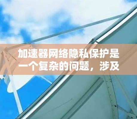 加速器网络隐私保护是一个复杂的问题，涉及多个方面。以下是一些关键点，帮助你全面理解加速器的隐私保护