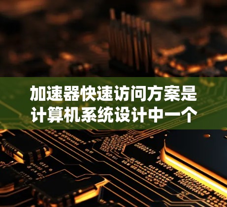 加速器快速访问方案是计算机系统设计中一个关键的技术，主要涉及缓存机制和优化策略，旨在提高数据访问速度和系统性能。以下是对该主题的分步解释