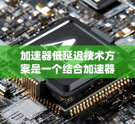 加速器低延迟技术方案是一个结合加速器机和低延迟设计的系统设计,旨在提升计算性能并减少延迟。以下是对该主题的详细分析和总结 加速器低延迟技术方案是一个结合加速器机和低延迟设计的系统设计,旨在提升计算性能并减少延迟。以下是对该主题的详细分析和总结