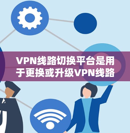 VPN线路切换平台是用于更换或升级VPN线路的工具，满足用户对不同VPN协议和网络环境的需求。以下是关于这些平台的详细说明