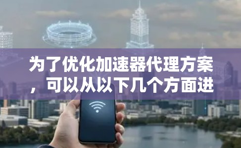 为了优化加速器代理方案，可以从以下几个方面进行全面考虑和改进
