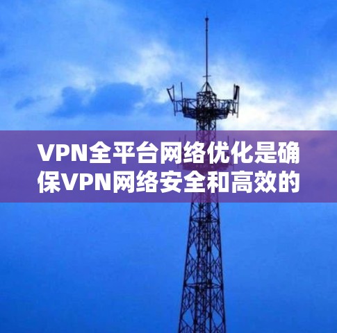 VPN全平台网络优化是确保VPN网络安全和高效的管理，涉及多个方面，下面是一些关键点