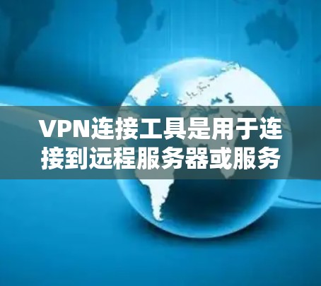 VPN连接工具是用于连接到远程服务器或服务的网络工具，提供多种方式访问互联网内容或资源。以下是使用VPN连接工具的步骤和注意事项