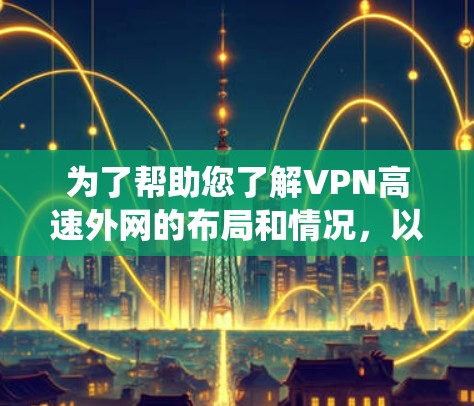 为了帮助您了解VPN高速外网的布局和情况，以下是系统性的总结