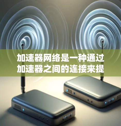 加速器网络是一种通过加速器之间的连接来提升网络性能的网络系统，以下是关于加速器网络的详细说明