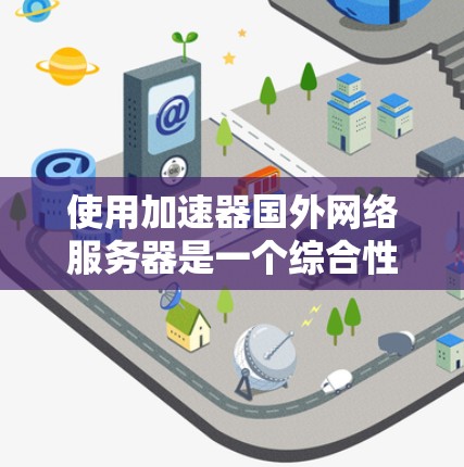 使用加速器国外网络服务器是一个综合性的任务，涉及多个步骤和注意事项。以下是一个有条理的指南，帮助您有效使用加速器国外网络服务器