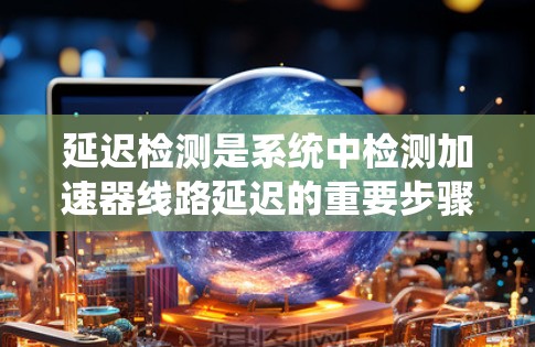 延迟检测是系统中检测加速器线路延迟的重要步骤，旨在确保数据传输的及时性和可靠性。以下是对延迟检测的详细总结和解释