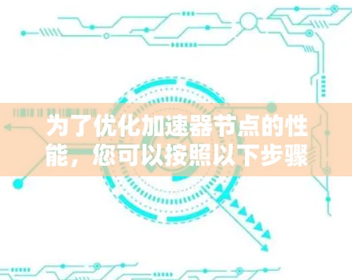 为了优化加速器节点的性能，您可以按照以下步骤进行
