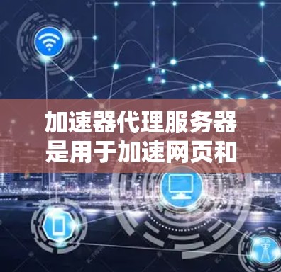 加速器代理服务器是用于加速网页和下载的网络服务器，主要功能包括处理请求、维护服务器、监控状态等。以下是其组成部分及其详细说明