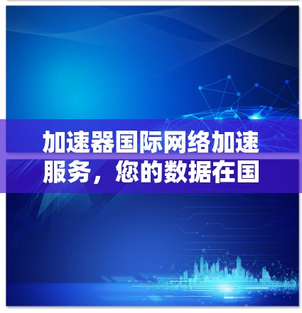 加速器国际网络加速服务，您的数据在国际网络中的高效访问