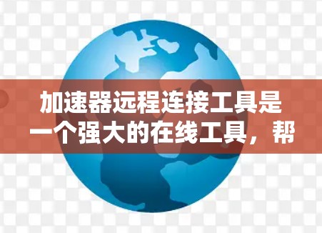 加速器远程连接工具是一个强大的在线工具，帮助用户测试和测试环境下的网络连接速度。以下是详细的步骤和使用说明