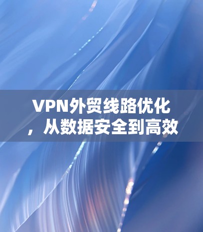 VPN外贸线路优化，从数据安全到高效运营的未来挑战