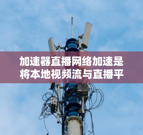 加速器直播网络加速是将本地视频流与直播平台的网络流混合，以减少延迟和成本的技术。以下是其工作原理的详细说明