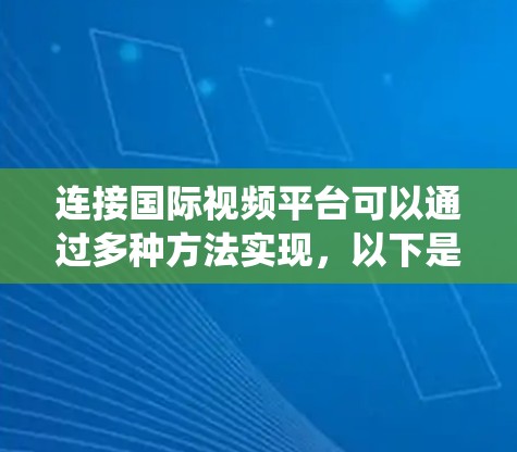 连接国际视频平台可以通过多种方法实现，以下是一些系统性的步骤和方法建议