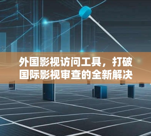 外国影视访问工具，打破国际影视审查的全新解决方案