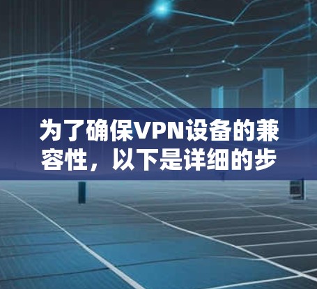 为了确保VPN设备的兼容性，以下是详细的步骤和方法