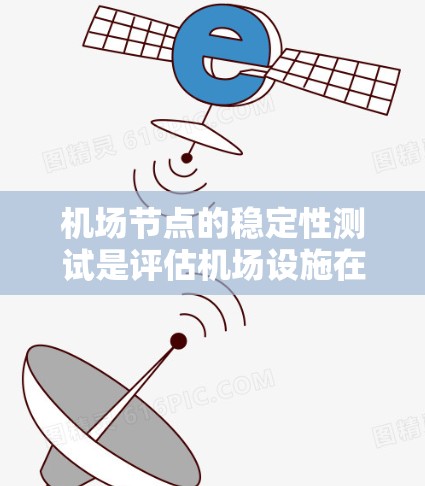 机场节点的稳定性测试是评估机场设施在紧急情况下的运行能力，确保机场能够正常运营并承担紧急任务。以下是机场节点稳定性测试的相关内容