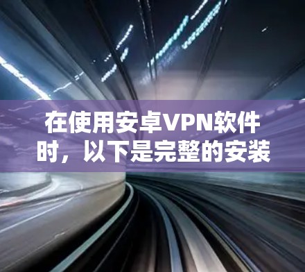 在使用安卓VPN软件时，以下是完整的安装和使用步骤