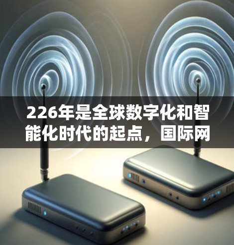 226年是全球数字化和智能化时代的起点，国际网络连接方案将随着技术进步、全球化进程和商业需求的进一步深化而持续发展。以下是一些可能的226年国际网络连接方案趋势和方向