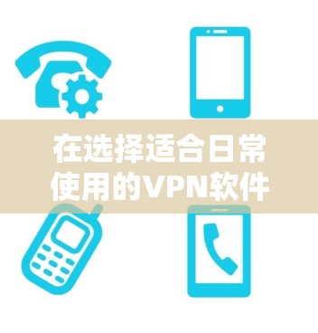 在选择适合日常使用的VPN软件时，以下是一些关键点和推荐