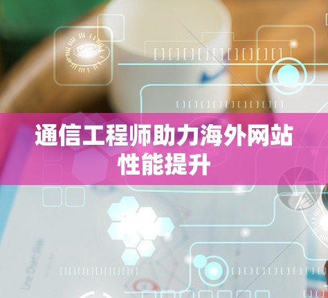 通信工程师助力海外网站性能提升