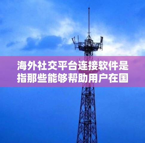 海外社交平台连接软件是指那些能够帮助用户在国际或海外环境中进行社交、交流、招聘、联系等目的的工具。以下是一些常见的海外社交平台和软件，它们可以帮助用户在海外建立联系