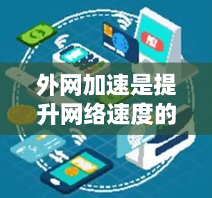 外网加速是提升网络速度的重要手段，帮助用户在使用外网时提高页面加载速度和访问效率。以下是一些实用的外网加速方法，供参考
