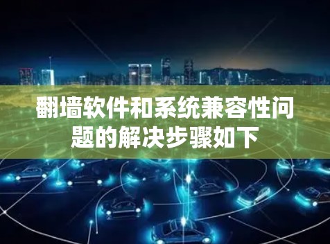 翻墙软件和系统兼容性问题的解决步骤如下