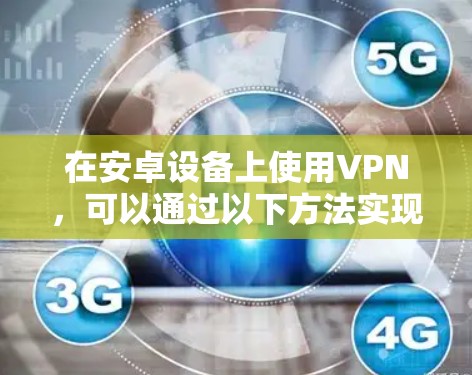 在安卓设备上使用VPN，可以通过以下方法实现高速连接