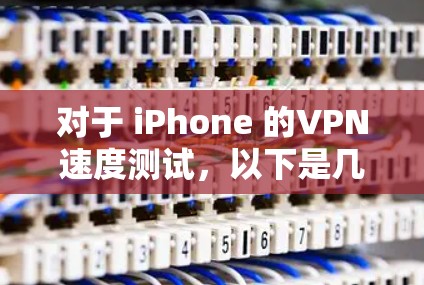 对于 iPhone 的VPN速度测试，以下是几种常用工具和步骤建议，帮助你更好地了解其性能