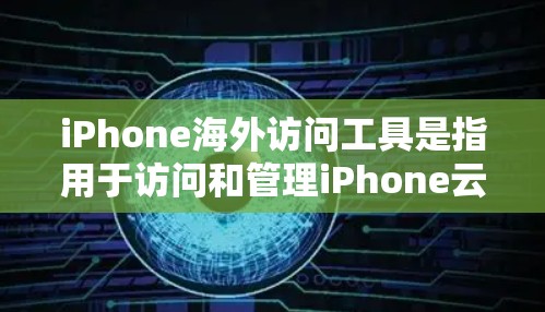 iPhone海外访问工具是指用于访问和管理iPhone云端服务的工具。以下是一些常见的iPhone海外访问工具及其功能
