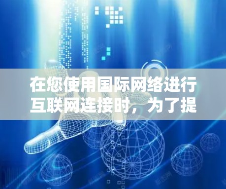 在您使用国际网络进行互联网连接时，为了提升网络性能，可以考虑使用以下方法