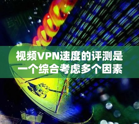 视频VPN速度的评测是一个综合考虑多个因素的复杂过程，以下是详细的分析和建议