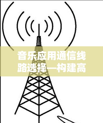 音乐应用通信线路选择—构建高效传输链