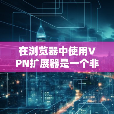 在浏览器中使用VPN扩展器是一个非常实用的功能，可以帮助你直接访问互联网，同时保护你的网络安全。不过，使用VPN扩展器时，需要确保你选择了可靠且安全的工具，避免下载和安装任何可能带来安全风险的软件