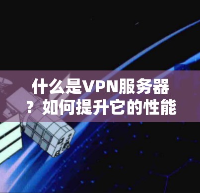 什么是VPN服务器？如何提升它的性能与安全？