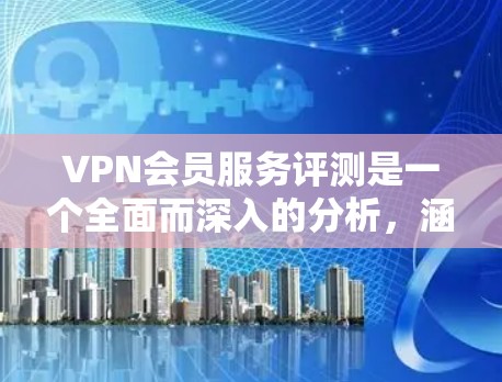 VPN会员服务评测是一个全面而深入的分析，涵盖了多个关键因素，帮助用户做出更明智的选择。以下是一个结构化的总结，涵盖用户可能关心的几个主要方面