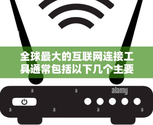 全球最大的互联网连接工具通常包括以下几个主要类别