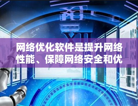 网络优化软件是提升网络性能、保障网络安全和优化用户体验的重要工具。以下是一些常用的网络优化软件及其特点，供参考