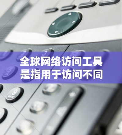 全球网络访问工具是指用于访问不同国家、地区的互联网资源的设备、软件或方法。这些工具可以帮助你访问国际网络，获取全球范围内的信息、文档、服务等。以下是一些常见的全球网络访问工具
