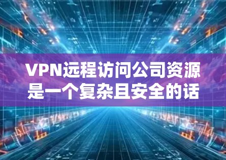 VPN远程访问公司资源是一个复杂且安全的话题，需要谨慎处理。以下是一些关键点和建议，帮助您更好地理解和操作