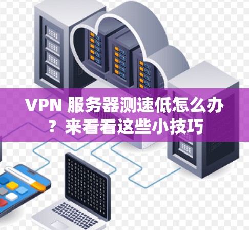 VPN 服务器测速低怎么办？来看看这些小技巧