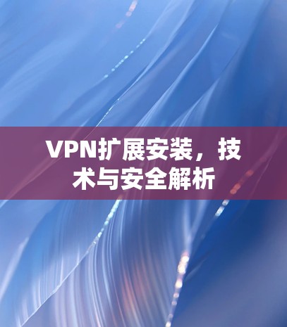 VPN扩展安装，技术与安全解析