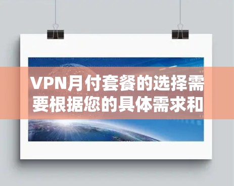 VPN月付套餐的选择需要根据您的具体需求和预算来决定。以下是一些常见的VPN套餐类型和特点，供您参考