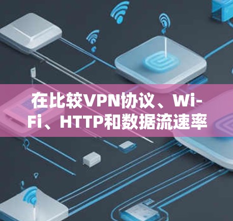 在比较VPN协议、Wi-Fi、HTTP和数据流速率时，可以得出以下结论