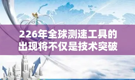 226年全球测速工具的出现将不仅是技术突破，也将推动交通管理和智能驾驶技术的发展。随着技术的迅速进步和全球范围的覆盖，未来的测速工具可能会更加智能化、实时性和高效。以下是一些可能的测速工具及其特点