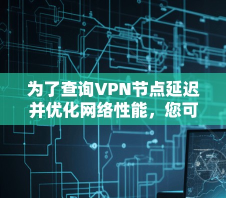 为了查询VPN节点延迟并优化网络性能，您可以按照以下步骤进行操作