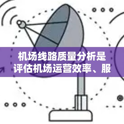 机场线路质量分析是评估机场运营效率、服务质量和基础设施维护的重要指标。以下是对机场线路质量分析的详细内容