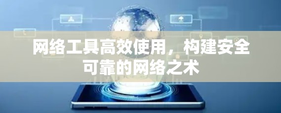 网络工具高效使用，构建安全可靠的网络之术